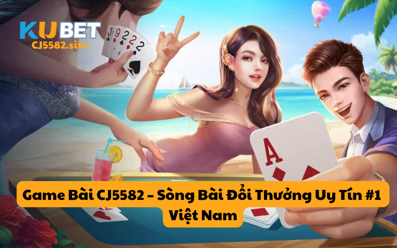Game Bài CJ5582 – Sòng Bài Đổi Thưởng Uy Tín #1 Việt Nam