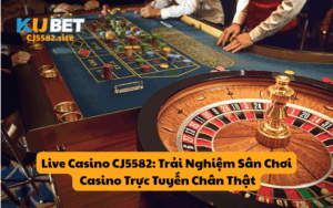 Live Casino CJ5582: Trải Nghiệm Sân Chơi Casino Trực Tuyến Chân Thật